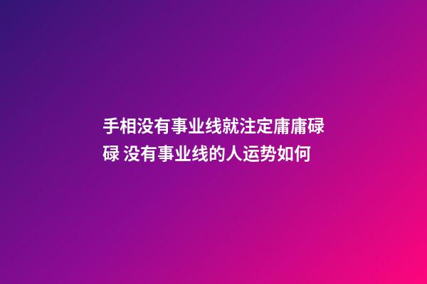 手相没有事业线就注定庸庸碌碌 没有事业线的人运势如何